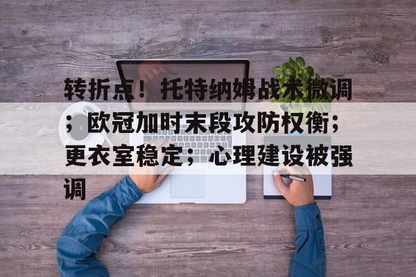 体育娱乐转折点!托特纳姆战术微调;欧冠加时末段攻防权衡;更衣室稳定;心理建设被强调的简单介绍